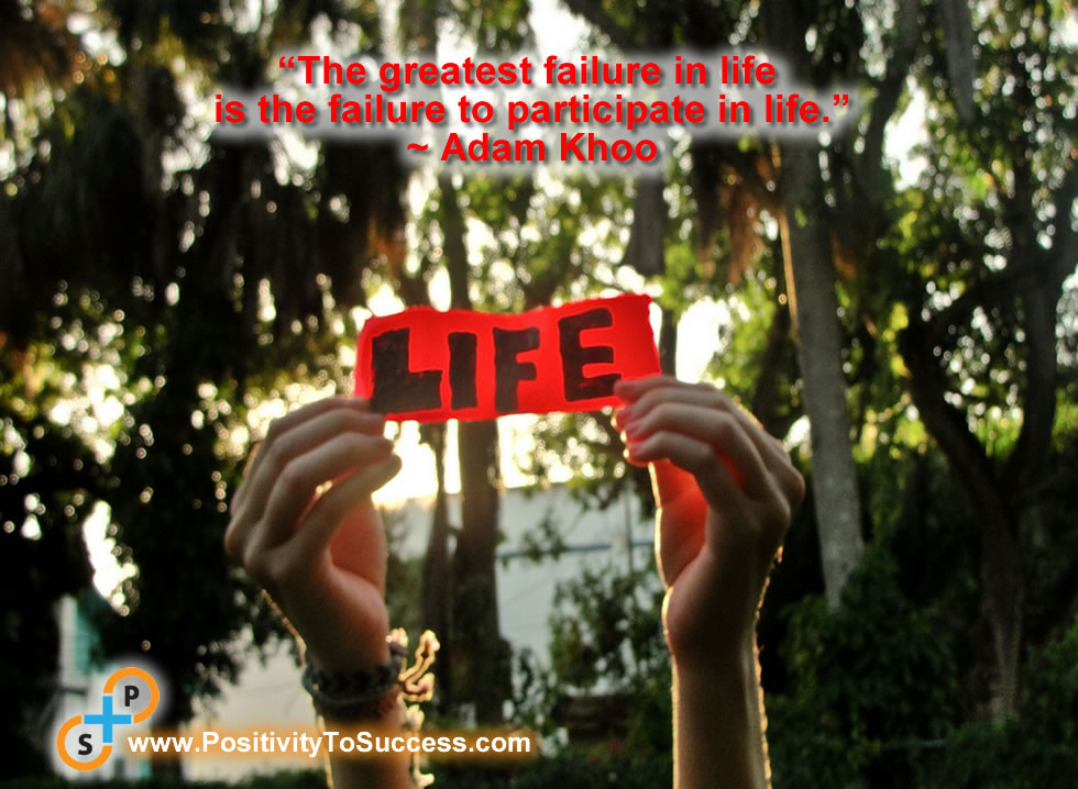 “The greatest failure in life is the failure to participate in life.” ~ Adam Khoo
