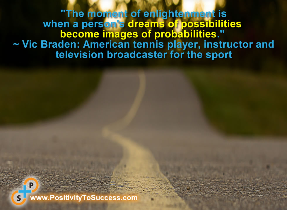  "The moment of enlightenment is when a person's dreams of possibilities become images of probabilities." ~ Vic Braden