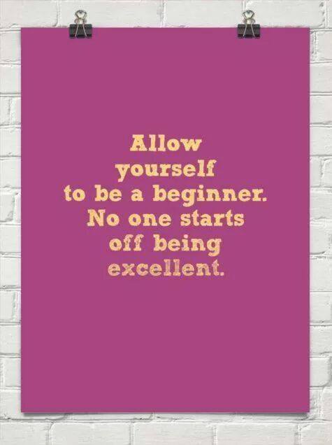 Allow Yourself To Be A Beginner. No One Starts Off Being Excellent