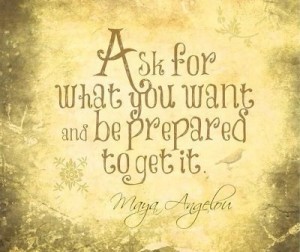 "Ask for what you want and be prepared to get it." ~ Maya Angelou