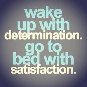 wake up with determination. go to bed with satisfaction.