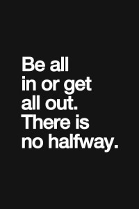 Be All In Or All Out. There Is No Halfway