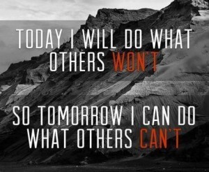 Today I will do what others won't, so tomorrow I can do what others can't