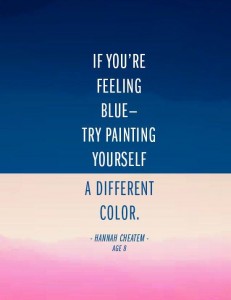 "If You're Feeling Blue - Try Painting Yourself A Different Color." ~ Hannah Cheatem, Age 8