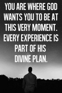 you are where god wants you to be at this very moment. Every experience is part of his divine plan