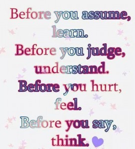 Before You Assume, Learn. Before You Judge, Understand. Before You Hurt, Feel. Before You Any, Think