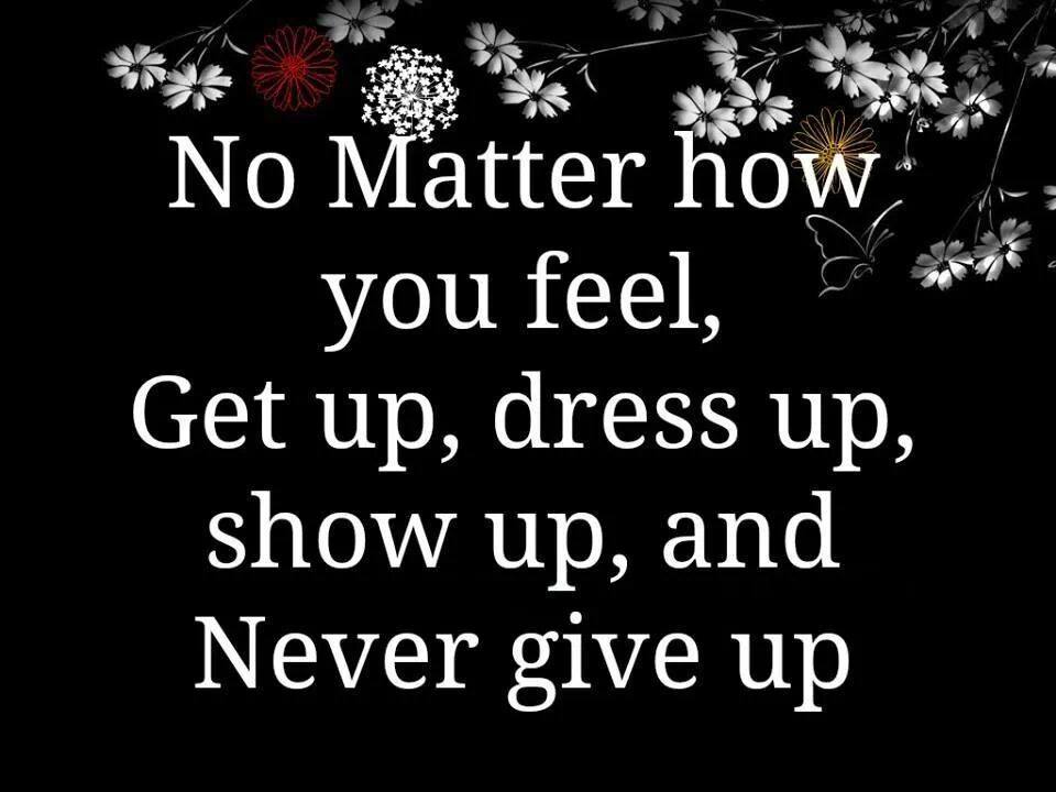 No Matter How You Feel, Get Up, Dress Up, Show Up, And Never Give Up