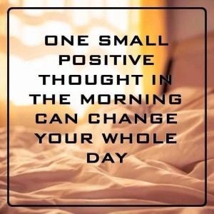 one small positive though in the morning can change your whole day