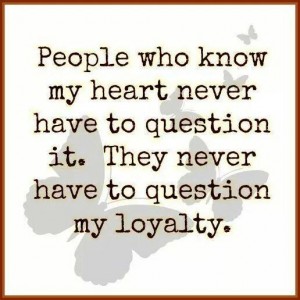 people who know my heart never have to question it. they never have to question my loyalty