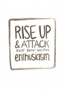 rise up & attack the day with enthusiasm
