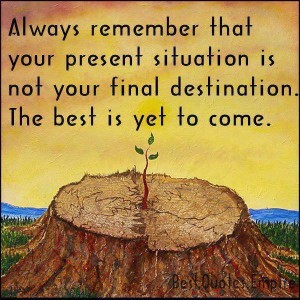 Always Remember That Your Present Situation Is Not Your Final Destination. The Best Is Yet To Come