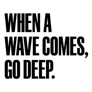 when a wave comes, go deep